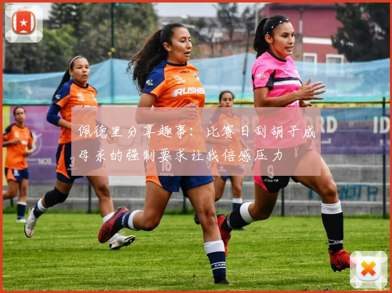 佩德里分享趣事：比赛日刮胡子成母亲的强制要求让我倍感压力