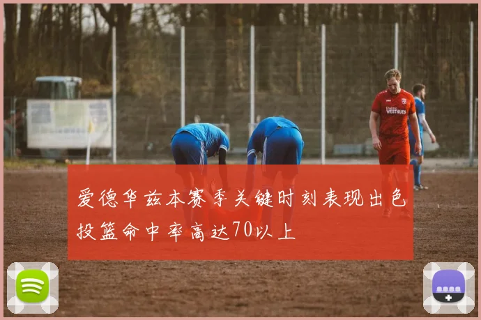 爱德华兹本赛季关键时刻表现出色投篮命中率高达70以上