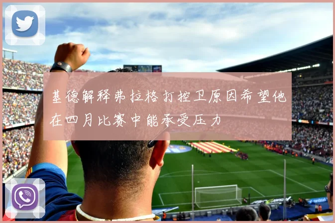 基德解释弗拉格打控卫原因希望他在四月比赛中能承受压力