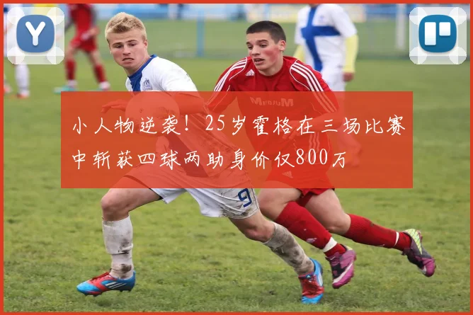 小人物逆袭！25岁霍格在三场比赛中斩获四球两助身价仅800万