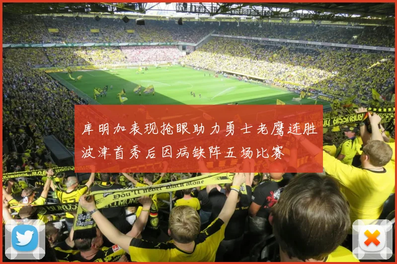 库明加表现抢眼助力勇士老鹰连胜波津首秀后因病缺阵五场比赛