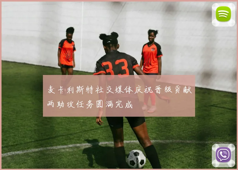 麦卡利斯特社交媒体庆祝晋级贡献两助攻任务圆满完成
