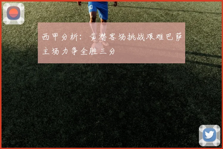 西甲分析：黄潜客场挑战艰难巴萨主场力争全胜三分