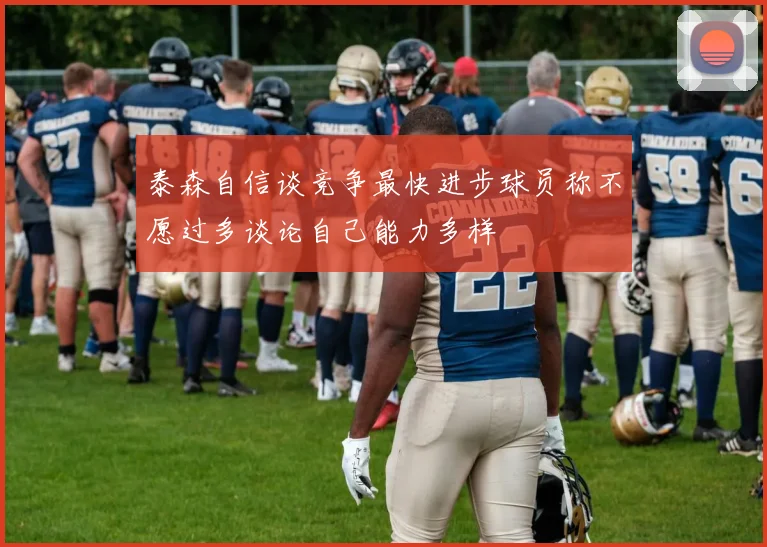 泰森自信谈竞争最快进步球员称不愿过多谈论自己能力多样