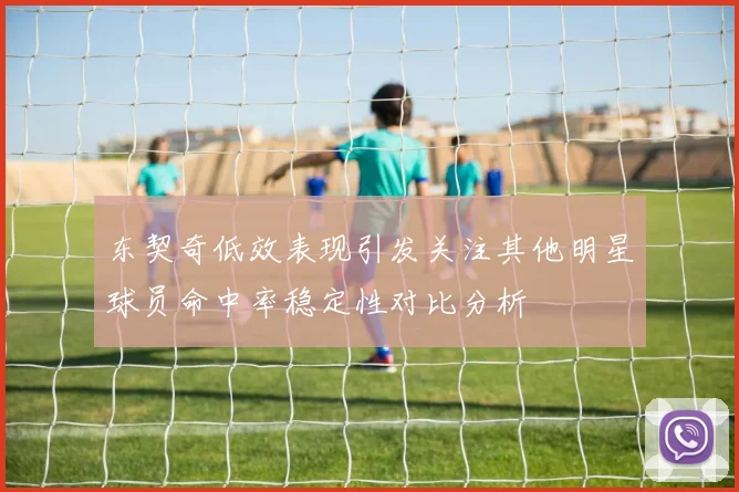 东契奇低效表现引发关注其他明星球员命中率稳定性对比分析