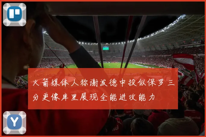 火箭媒体人称谢泼德中投似保罗三分更像库里展现全能进攻能力
