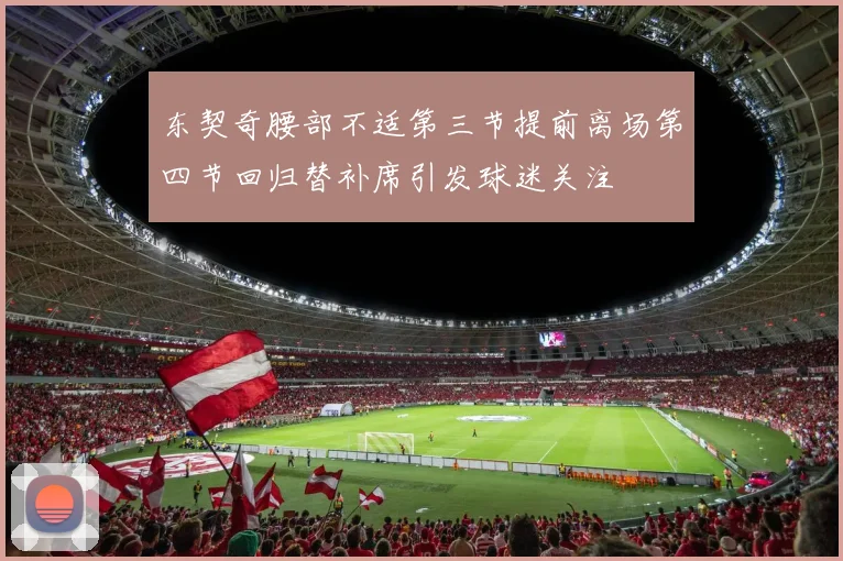 东契奇腰部不适第三节提前离场第四节回归替补席引发球迷关注