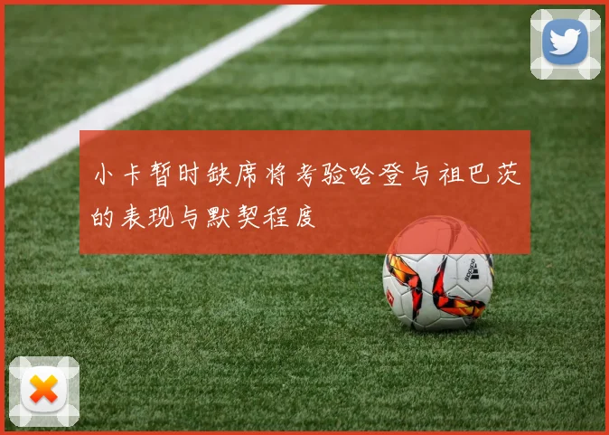 小卡暂时缺席将考验哈登与祖巴茨的表现与默契程度
