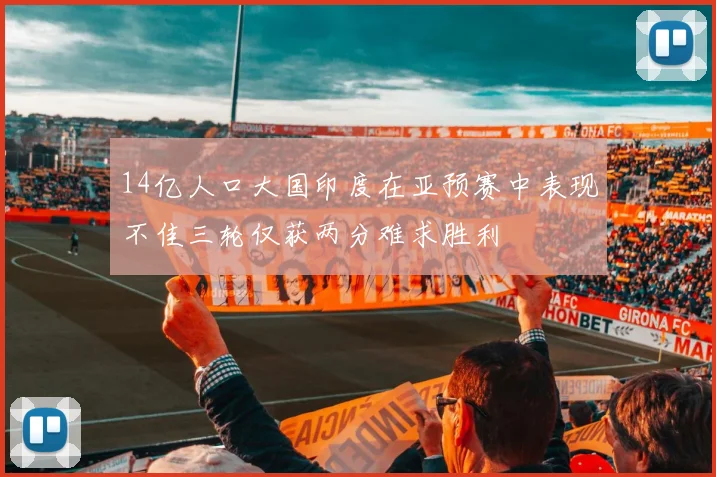 14亿人口大国印度在亚预赛中表现不佳三轮仅获两分难求胜利