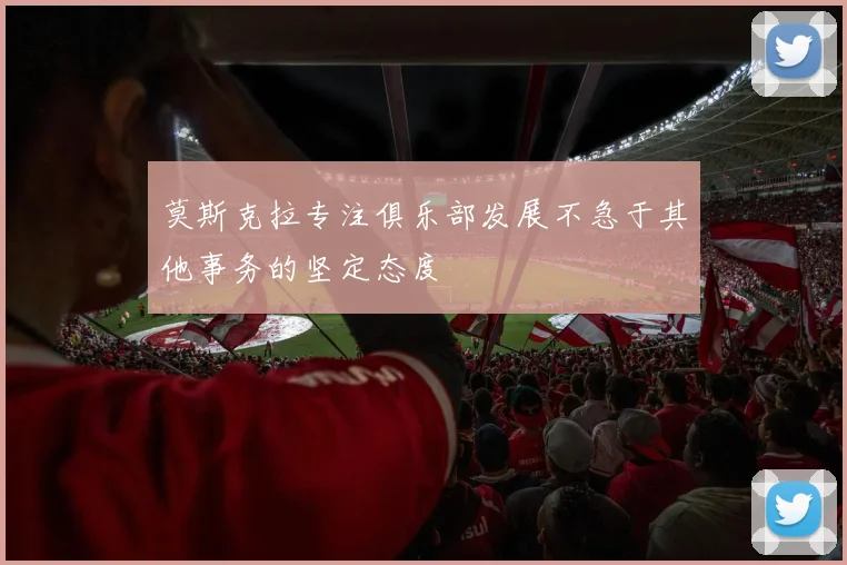 莫斯克拉专注俱乐部发展不急于其他事务的坚定态度