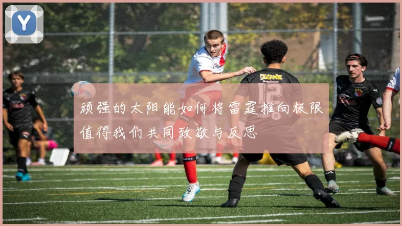 顽强的太阳能如何将雷霆推向极限值得我们共同致敬与反思