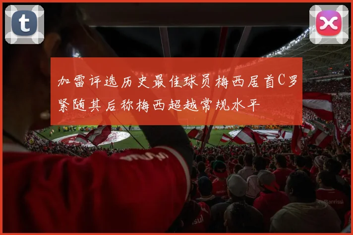 加雷评选历史最佳球员梅西居首C罗紧随其后称梅西超越常规水平