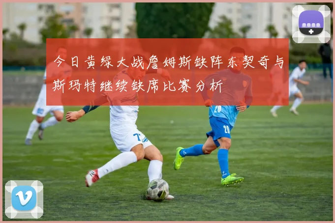 今日黄绿大战詹姆斯缺阵东契奇与斯玛特继续缺席比赛分析