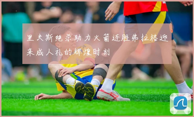 里夫斯绝杀助力火箭连胜弗拉格迎来成人礼的辉煌时刻