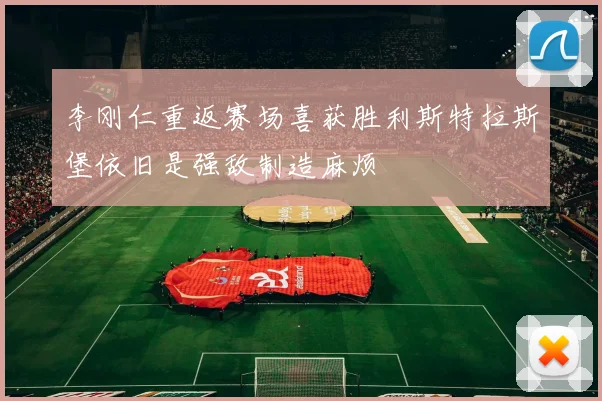 李刚仁重返赛场喜获胜利斯特拉斯堡依旧是强敌制造麻烦
