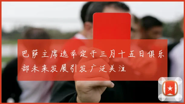 巴萨主席选举定于三月十五日俱乐部未来发展引发广泛关注