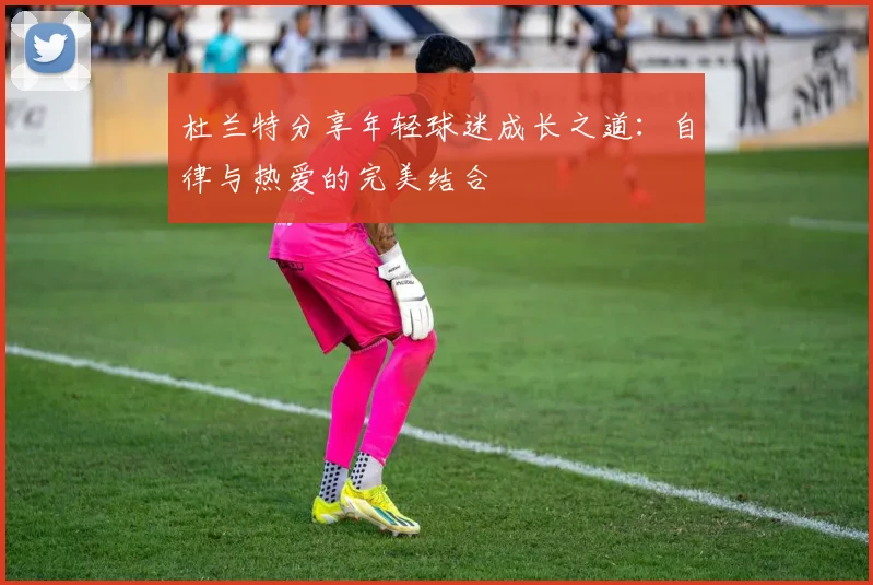 杜兰特分享年轻球迷成长之道：自律与热爱的完美结合