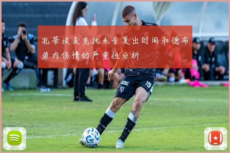 孔蒂谈麦克托米奈复出时间和德布劳内伤情的严重性分析