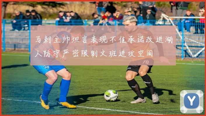 马刺主帅坦言表现不佳承诺改进湖人防守严密限制文班进攻空间