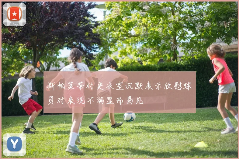 斯帕莱蒂对更衣室沉默表示欣慰球员对表现不满显而易见