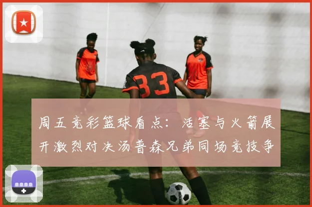 周五竞彩篮球看点：活塞与火箭展开激烈对决汤普森兄弟同场竞技争夺荣耀