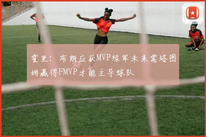 霍里：布朗应获MVP绿军未来需塔图姆赢得FMVP才能主导球队