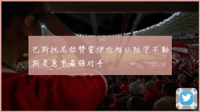 巴斯托尼称赞霍伊伦难以防守不勒斯是意甲最强对手