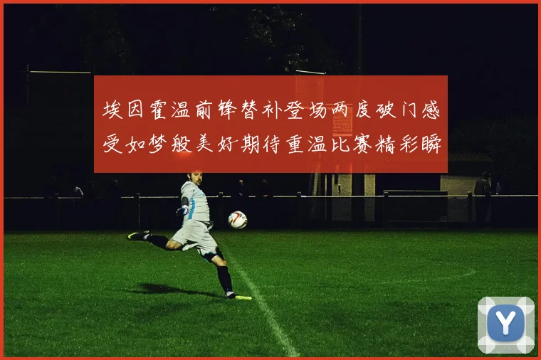 埃因霍温前锋替补登场两度破门感受如梦般美好期待重温比赛精彩瞬间