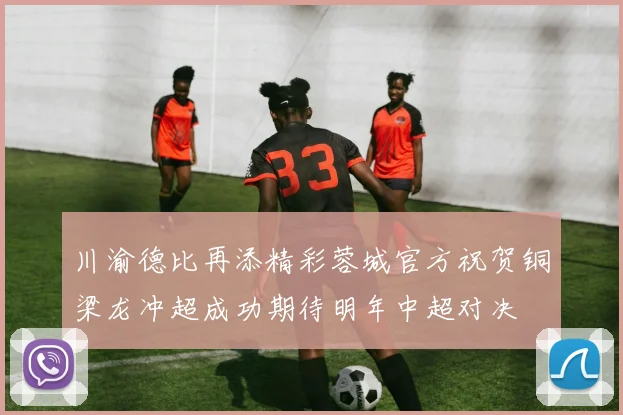 川渝德比再添精彩蓉城官方祝贺铜梁龙冲超成功期待明年中超对决