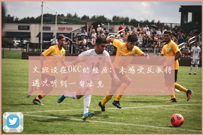 文班谈在OKC的经历：未感受反派待遇只听到一句法克