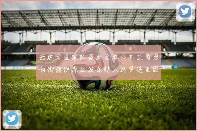 西班牙国家队最新名单公布亚马尔领衔赫伊森拉波尔特入选罗德里因伤缺席