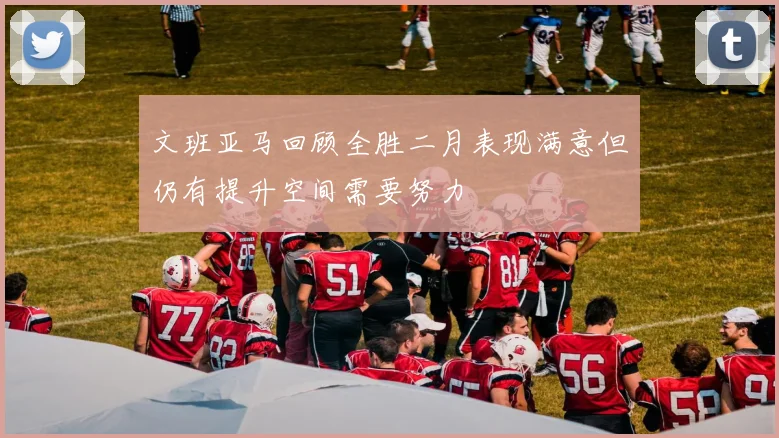 文班亚马回顾全胜二月表现满意但仍有提升空间需要努力