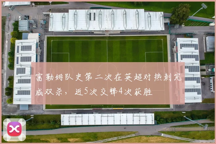 富勒姆队史第二次在英超对热刺完成双杀，近5次交锋4次获胜
