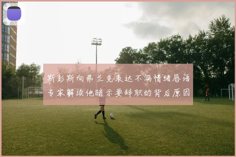 斯彭斯向弗兰克表达不满情绪唇语专家解读他暗示要辞职的背后原因