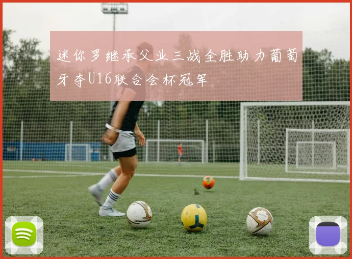 迷你罗继承父业三战全胜助力葡萄牙夺U16联合会杯冠军