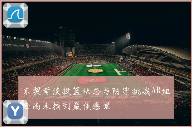 东契奇谈投篮状态与防守挑战AR组合尚未找到最佳感觉