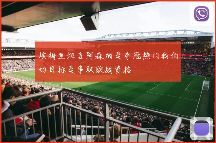 埃梅里坦言阿森纳是夺冠热门我们的目标是争取欧战资格