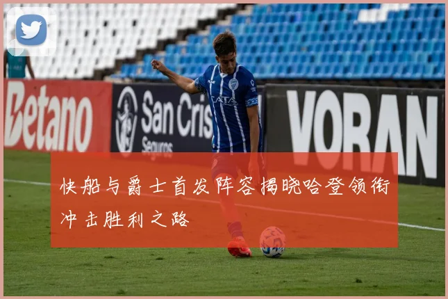 快船与爵士首发阵容揭晓哈登领衔冲击胜利之路