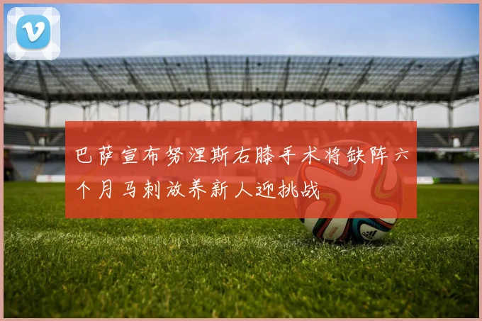 巴萨宣布努涅斯右膝手术将缺阵六个月马刺放养新人迎挑战