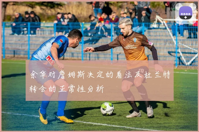 余华对詹姆斯决定的看法及杜兰特转会的正常性分析