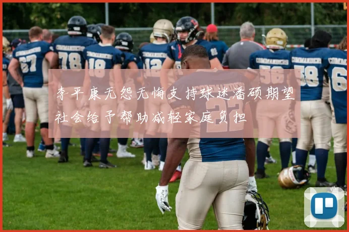 李平康无怨无悔支持球迷潘硕期望社会给予帮助减轻家庭负担
