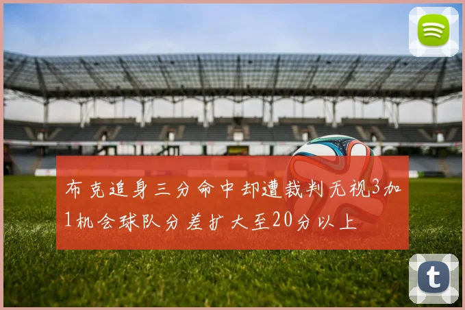 布克追身三分命中却遭裁判无视3加1机会球队分差扩大至20分以上