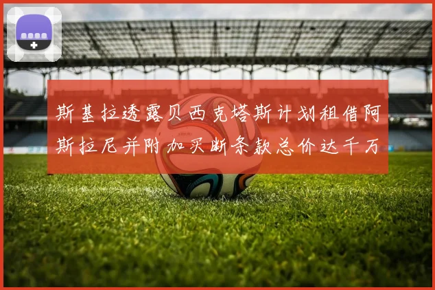 斯基拉透露贝西克塔斯计划租借阿斯拉尼并附加买断条款总价达千万级别
