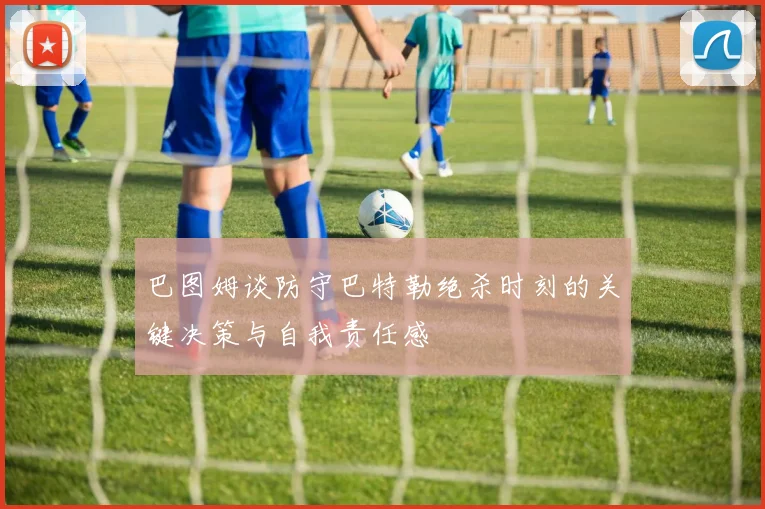 巴图姆谈防守巴特勒绝杀时刻的关键决策与自我责任感