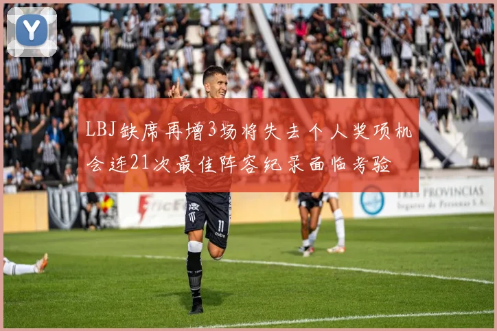 LBJ缺席再增3场将失去个人奖项机会连21次最佳阵容纪录面临考验