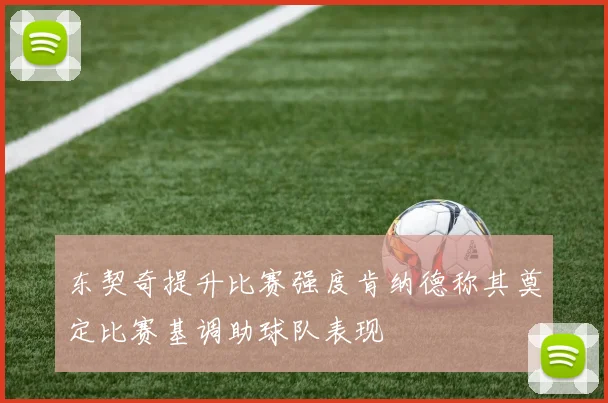东契奇提升比赛强度肯纳德称其奠定比赛基调助球队表现