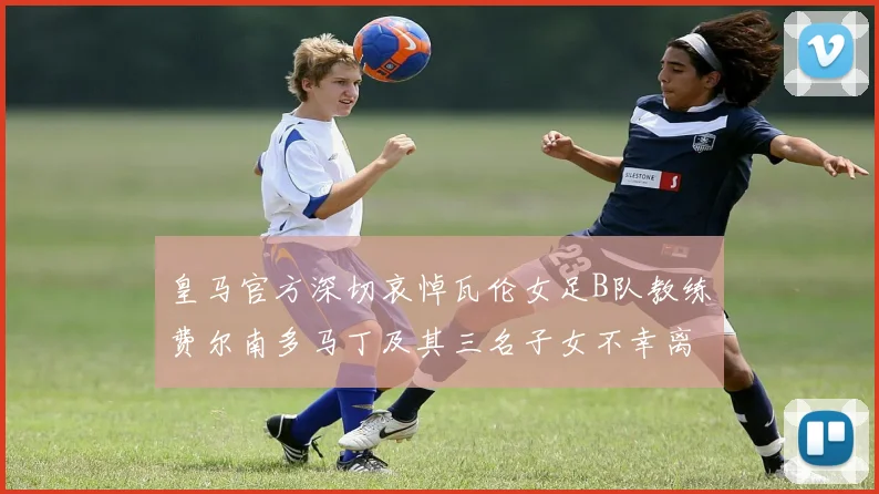 皇马官方深切哀悼瓦伦女足B队教练费尔南多马丁及其三名子女不幸离世