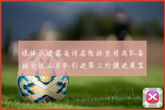 媒体人透露高诗岩陈林坚将离队备战全运山东队引进第三外援进展显著