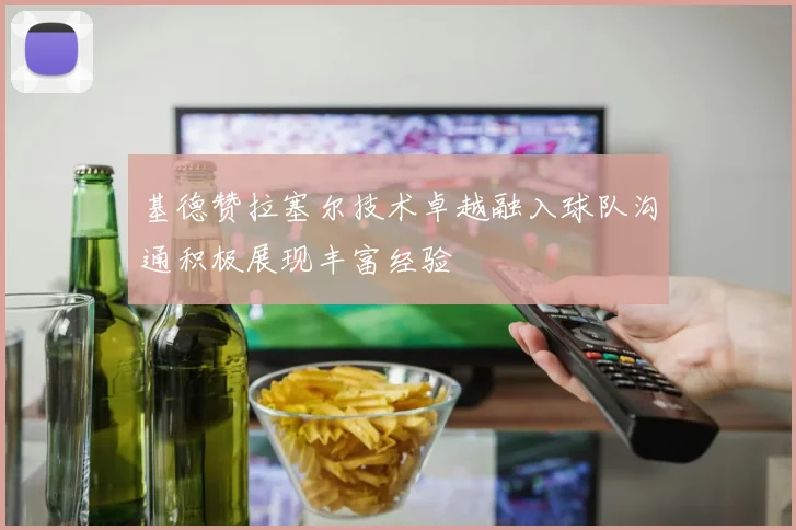 基德赞拉塞尔技术卓越融入球队沟通积极展现丰富经验