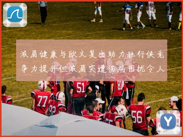浓眉健康与欧文复出助力独行侠竞争力提升但浓眉突遭伤病困扰令人担忧